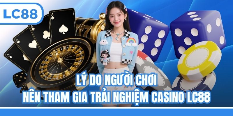 Lý do người chơi nên tham gia trải nghiệm Casino LC88
