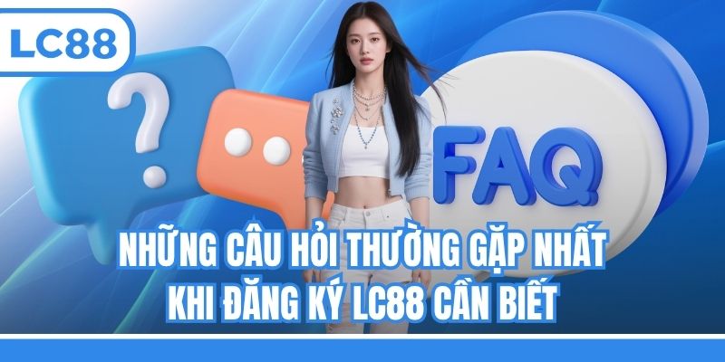 Những câu hỏi thường gặp nhất khi đăng ký LC88 cần biết