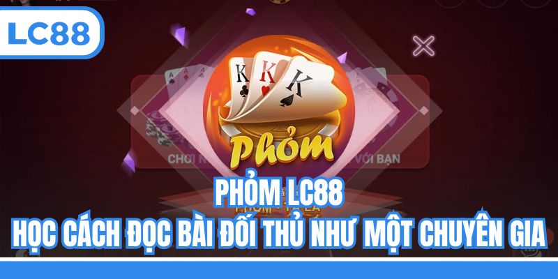 Phỏm LC88 - Học Cách Đọc Bài Đối Thủ Như Một Chuyên Gia