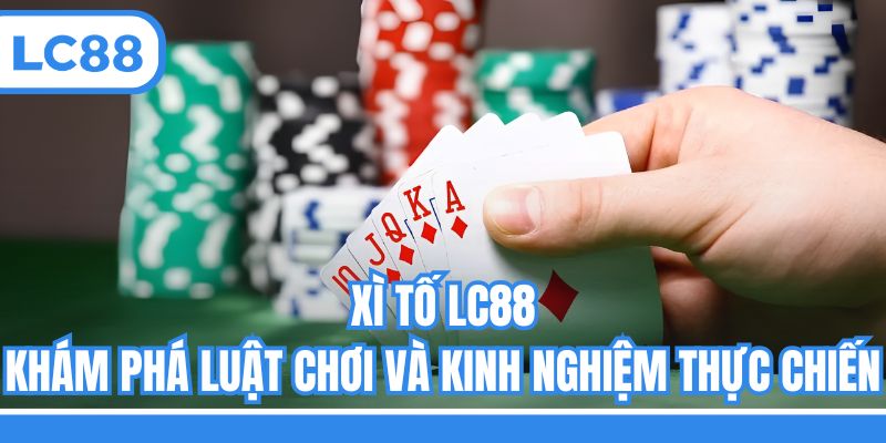Xì Tố LC88 - Khám Phá Luật Chơi Và Kinh Nghiệm Thực Chiến