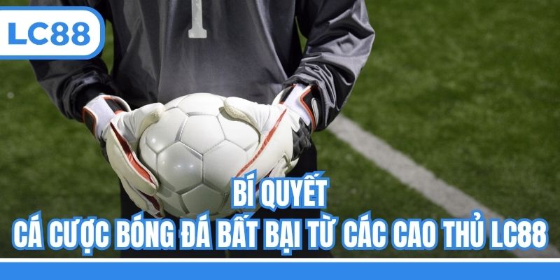 Bí quyết cá cược bóng đá bất bại từ các cao thủ LC88