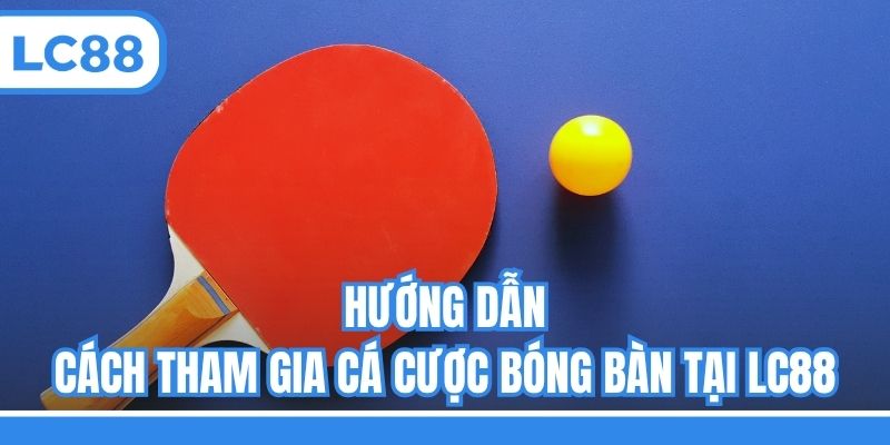 Hướng dẫn cách tham gia cá cược bóng bàn tại LC88