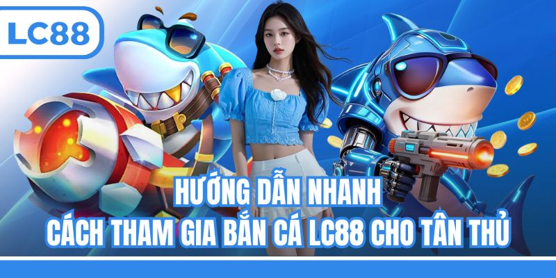 Hướng dẫn nhanh cách tham gia bắn cá LC88 cho tân thủ