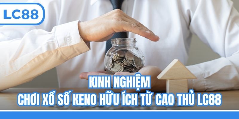 Kinh nghiệm chơi xổ số Keno hữu ích từ cao thủ LC88