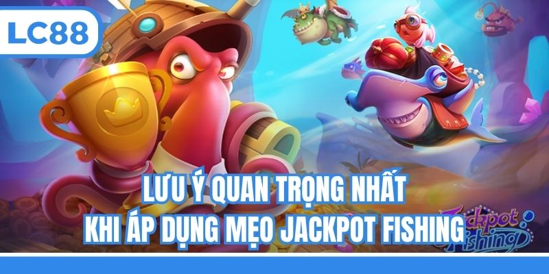 Lưu ý quan trọng nhất khi áp dụng mẹo Jackpot fishing