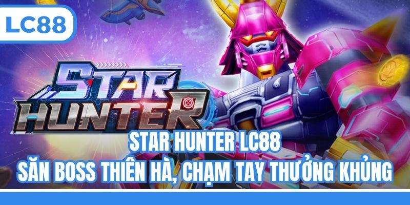 Star Hunter LC88 - Săn Boss Thiên Hà, Chạm Tay Thưởng Khủng