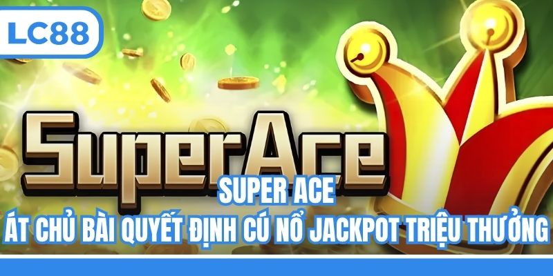 Super Ace - Át Chủ Bài Quyết Định Cú Nổ Jackpot Triệu Thưởng