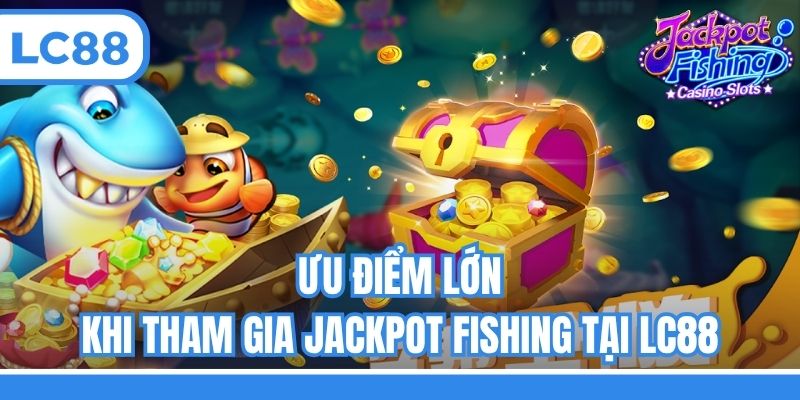 Ưu điểm lớn khi tham gia Jackpot fishing tại LC88